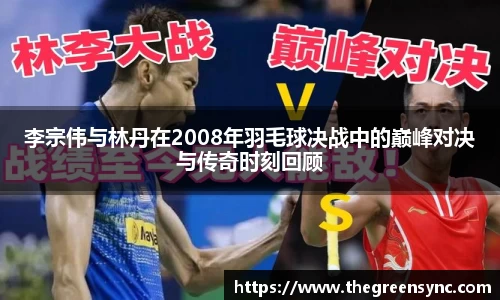 李宗伟与林丹在2008年羽毛球决战中的巅峰对决与传奇时刻回顾